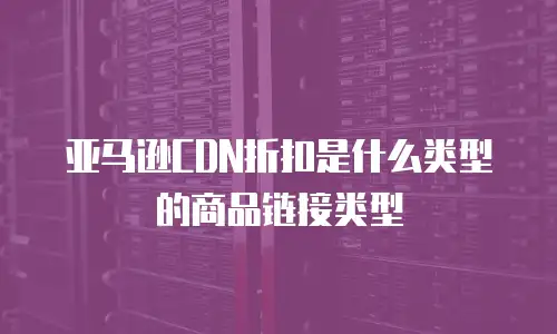 亚马逊CDN折扣是什么类型的商品链接类型