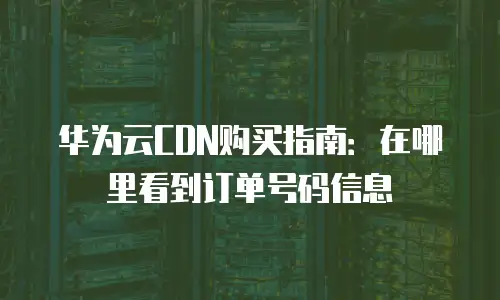 华为云CDN购买指南：在哪里看到订单号码信息