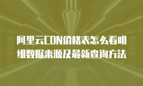 阿里云CDN价格表怎么看明细数据来源及最新查询方法