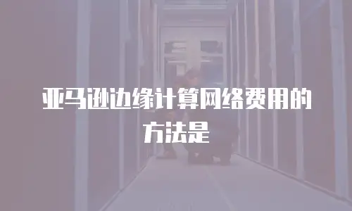 亚马逊边缘计算网络费用的方法是
