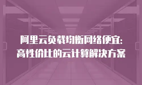 阿里云负载均衡网络便宜：高性价比的云计算解决方案