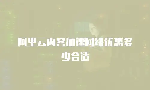 阿里云内容加速网络优惠多少合适