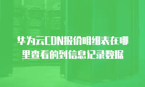 华为云CDN报价明细表在哪里查看的到信息记录数据