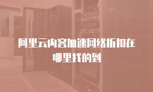 阿里云内容加速网络折扣在哪里找的到
