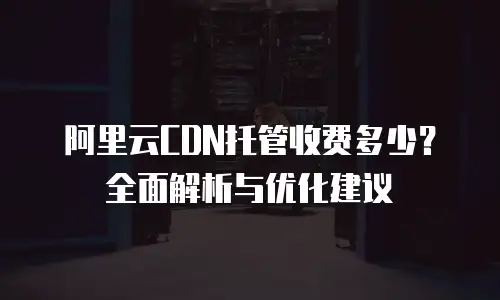 阿里云CDN托管收费多少？全面解析与优化建议