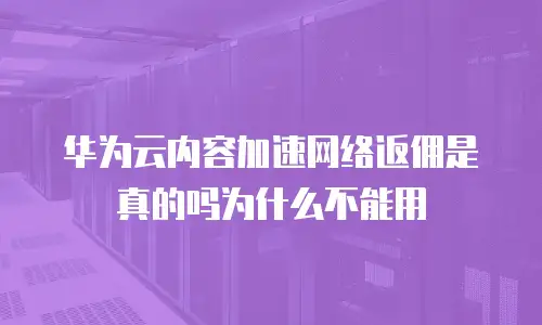 华为云内容加速网络返佣是真的吗为什么不能用