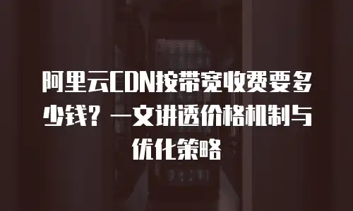 阿里云CDN按带宽收费要多少钱？一文讲透价格机制与优化策略