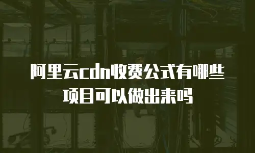 阿里云cdn收费公式有哪些项目可以做出来吗