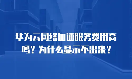 华为云网络加速服务费用高吗？为什么显示不出来？