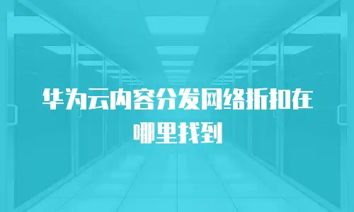 华为云内容分发网络折扣在哪里找到