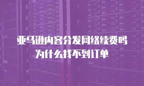 亚马逊内容分发网络续费吗为什么找不到订单