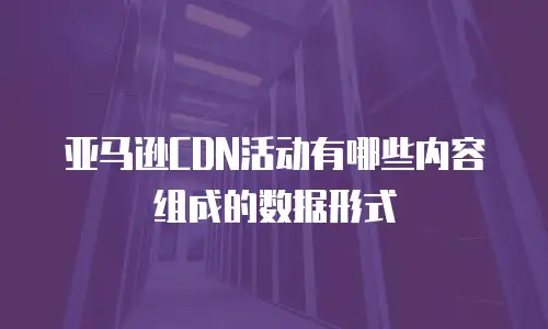 亚马逊CDN活动有哪些内容组成的数据形式