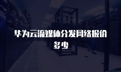 华为云流媒体分发网络报价多少