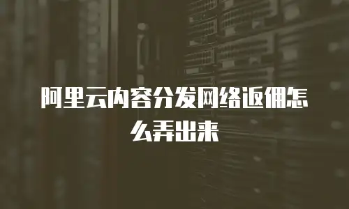 阿里云内容分发网络返佣怎么弄出来