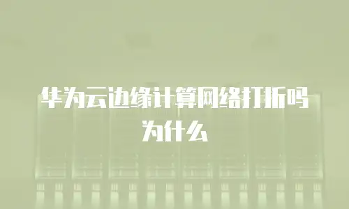 华为云边缘计算网络打折吗为什么