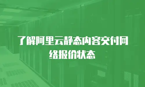 了解阿里云静态内容交付网络报价状态