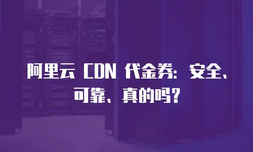 阿里云 CDN 代金券：安全、可靠、真的吗？