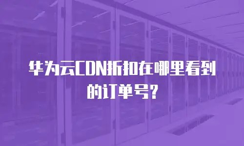 华为云CDN折扣在哪里看到的订单号？