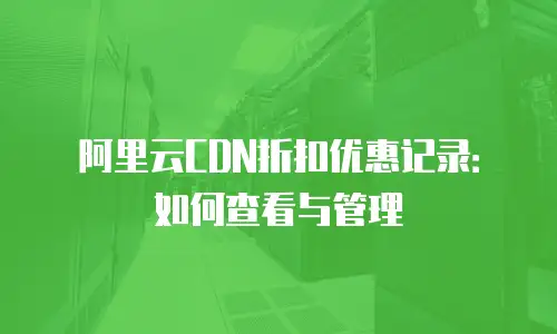阿里云CDN折扣优惠记录：如何查看与管理