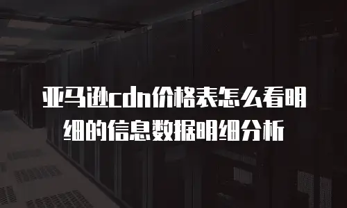 亚马逊cdn价格表怎么看明细的信息数据明细分析