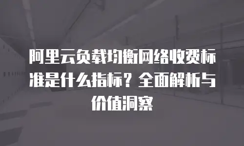 阿里云负载均衡网络收费标准是什么指标？全面解析与价值洞察