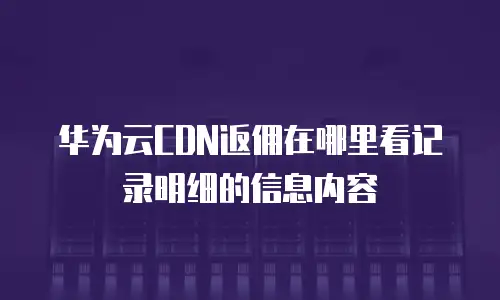 华为云CDN返佣在哪里看记录明细的信息内容