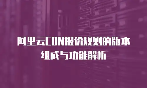 阿里云CDN报价规则的版本组成与功能解析
