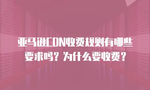 亚马逊CDN收费规则有哪些要求吗？为什么要收费？