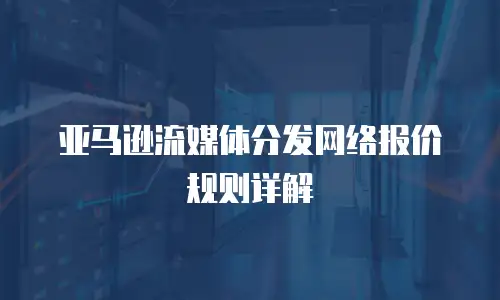 亚马逊流媒体分发网络报价规则详解
