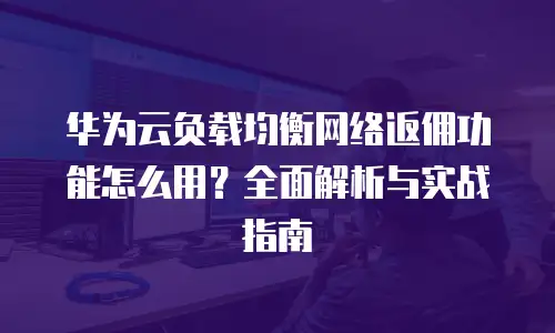 华为云负载均衡网络返佣功能怎么用？全面解析与实战指南