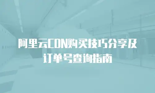 阿里云CDN购买技巧分享及订单号查询指南