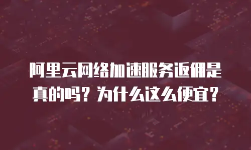 阿里云网络加速服务返佣是真的吗？为什么这么便宜？