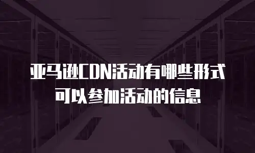 亚马逊CDN活动有哪些形式可以参加活动的信息