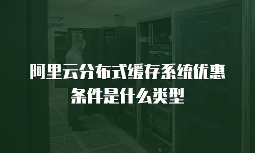 阿里云分布式缓存系统优惠条件是什么类型