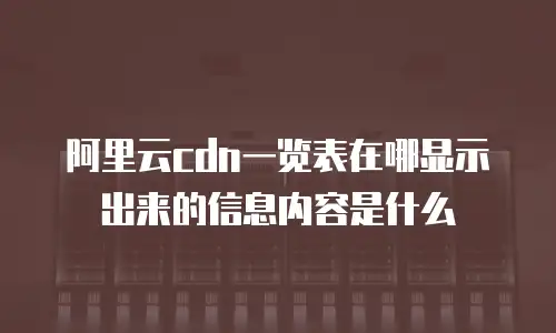 阿里云cdn一览表在哪显示出来的信息内容是什么