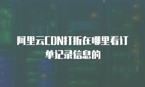阿里云CDN打折在哪里看订单记录信息的