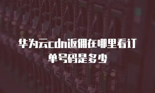 华为云cdn返佣在哪里看订单号码是多少