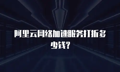 阿里云网络加速服务打折多少钱？