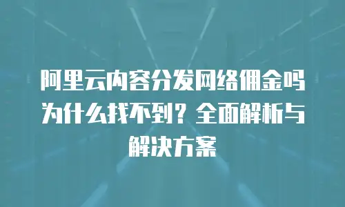 阿里云内容分发网络佣金吗为什么找不到？全面解析与解决方案