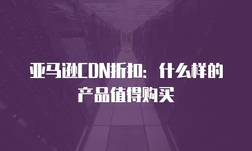 亚马逊CDN折扣：什么样的产品值得购买