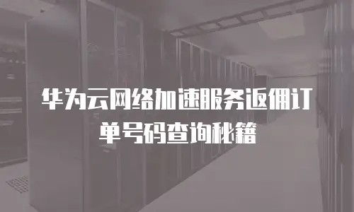 华为云网络加速服务返佣订单号码查询秘籍