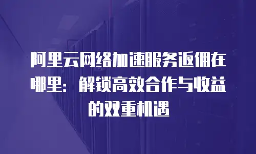 阿里云网络加速服务返佣在哪里：解锁高效合作与收益的双重机遇