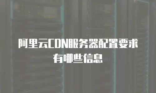 阿里云CDN服务器配置要求有哪些信息