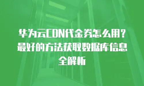华为云CDN代金券怎么用？最好的方法获取数据库信息全解析