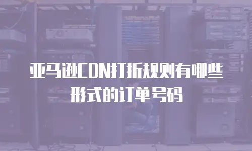 亚马逊CDN打折规则有哪些形式的订单号码