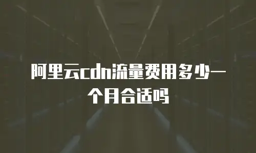 阿里云cdn流量费用多少一个月合适吗