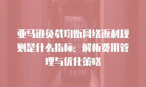 亚马逊负载均衡网络返利规则是什么指标：解析费用管理与优化策略