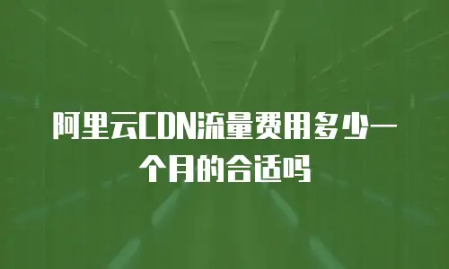 阿里云CDN流量费用多少一个月的合适吗