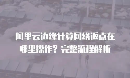 阿里云边缘计算网络返点在哪里操作？完整流程解析