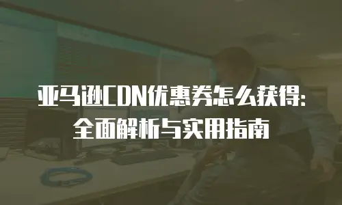 亚马逊CDN优惠券怎么获得：全面解析与实用指南